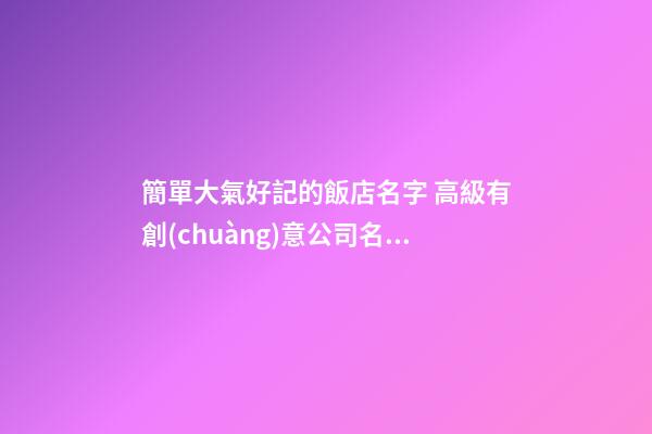 簡單大氣好記的飯店名字 高級有創(chuàng)意公司名字,起名之家-第1張-公司起名-玄機派